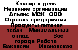 Кассир в день › Название организации ­ Альянс-МСК, ООО › Отрасль предприятия ­ Продукты питания, табак › Минимальный оклад ­ 28 000 - Все города Работа » Вакансии   . Ивановская обл.